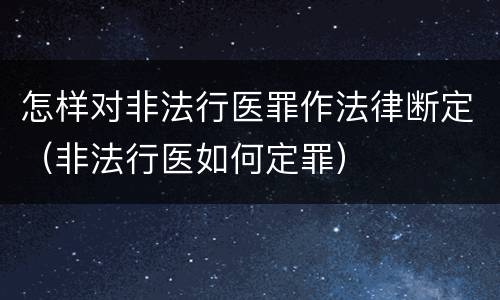 怎样对非法行医罪作法律断定（非法行医如何定罪）