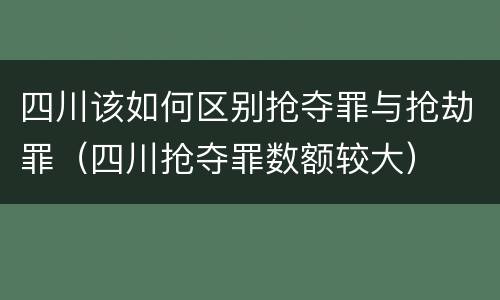四川该如何区别抢夺罪与抢劫罪（四川抢夺罪数额较大）