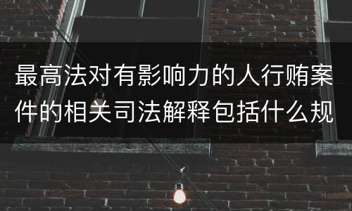 最高法对有影响力的人行贿案件的相关司法解释包括什么规定