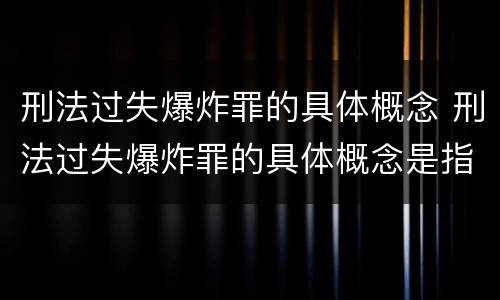 刑法过失爆炸罪的具体概念 刑法过失爆炸罪的具体概念是指