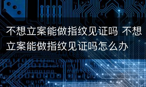 不想立案能做指纹见证吗 不想立案能做指纹见证吗怎么办
