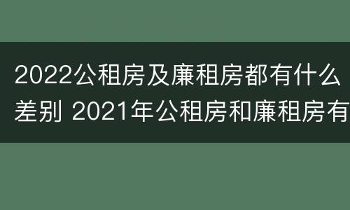 2022公租房及廉租房都有什么差别 2021年公租房和廉租房有什么区别