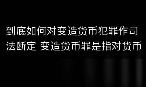 到底如何对变造货币犯罪作司法断定 变造货币罪是指对货币采用什么方法