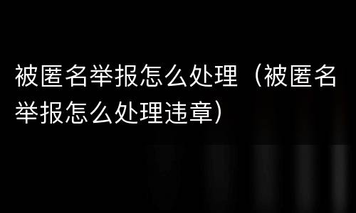 被匿名举报怎么处理（被匿名举报怎么处理违章）