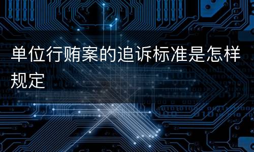 单位行贿案的追诉标准是怎样规定