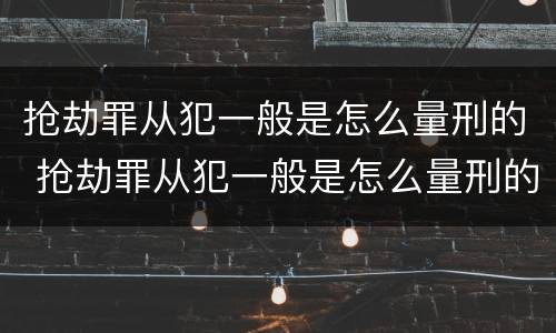 抢劫罪从犯一般是怎么量刑的 抢劫罪从犯一般是怎么量刑的呢