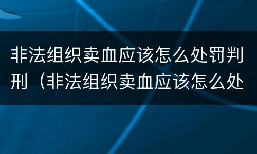 非法组织卖血应该怎么处罚判刑（非法组织卖血应该怎么处罚判刑的）