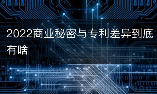2022商业秘密与专利差异到底有啥