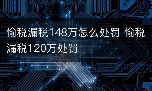 偷税漏税148万怎么处罚 偷税漏税120万处罚