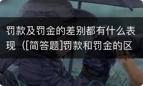 罚款及罚金的差别都有什么表现（[简答题]罚款和罚金的区别在哪里?）