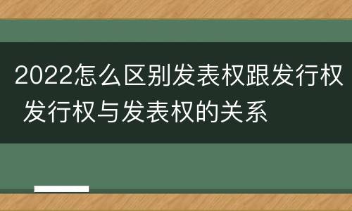 2022怎么区别发表权跟发行权 发行权与发表权的关系