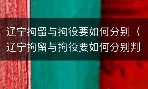辽宁拘留与拘役要如何分别（辽宁拘留与拘役要如何分别判刑）