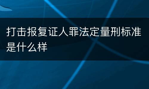 打击报复证人罪法定量刑标准是什么样