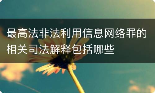 最高法非法利用信息网络罪的相关司法解释包括哪些