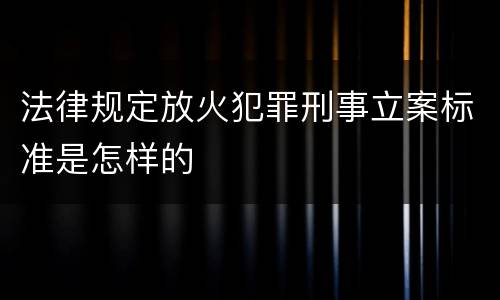 法律规定放火犯罪刑事立案标准是怎样的