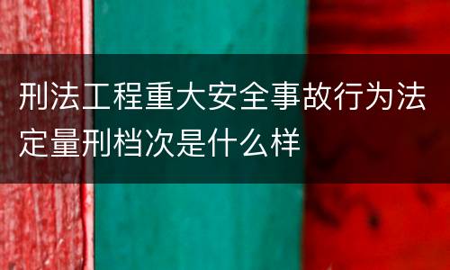刑法工程重大安全事故行为法定量刑档次是什么样