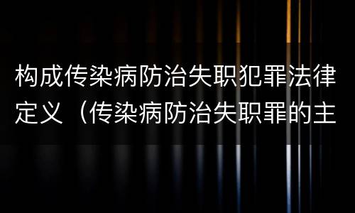 构成传染病防治失职犯罪法律定义（传染病防治失职罪的主体）
