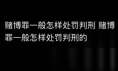 赌博罪一般怎样处罚判刑 赌博罪一般怎样处罚判刑的