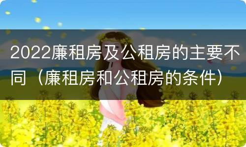 2022廉租房及公租房的主要不同（廉租房和公租房的条件）