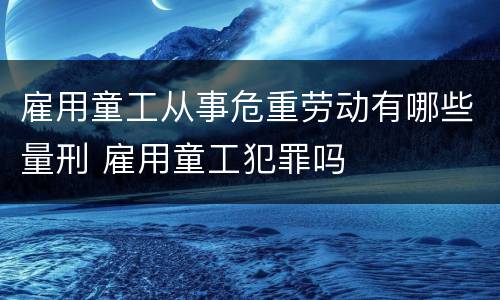 雇用童工从事危重劳动有哪些量刑 雇用童工犯罪吗