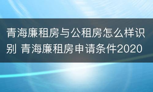 青海廉租房与公租房怎么样识别 青海廉租房申请条件2020