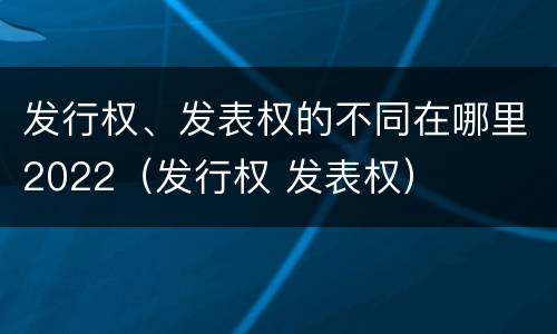 发行权、发表权的不同在哪里2022（发行权 发表权）