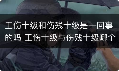 工伤十级和伤残十级是一回事的吗 工伤十级与伤残十级哪个容易评上