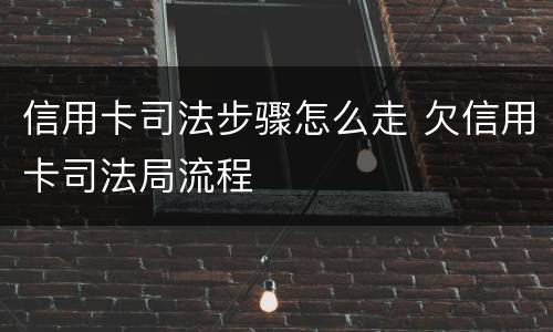 信用卡司法步骤怎么走 欠信用卡司法局流程