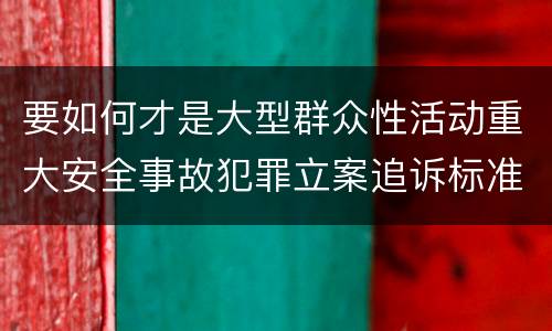要如何才是大型群众性活动重大安全事故犯罪立案追诉标准