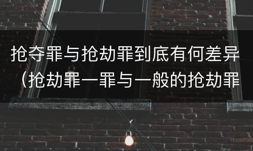 抢夺罪与抢劫罪到底有何差异（抢劫罪一罪与一般的抢劫罪区别）