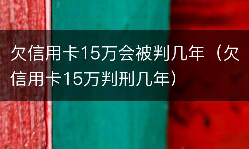 欠信用卡15万会被判几年（欠信用卡15万判刑几年）