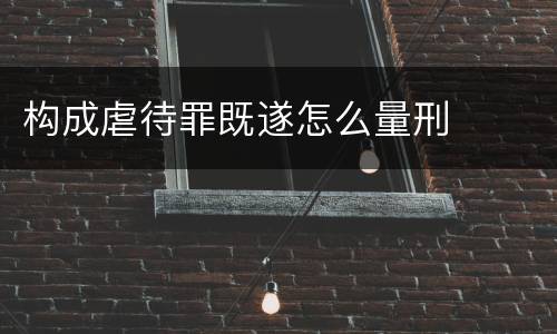 构成虐待罪既遂怎么量刑