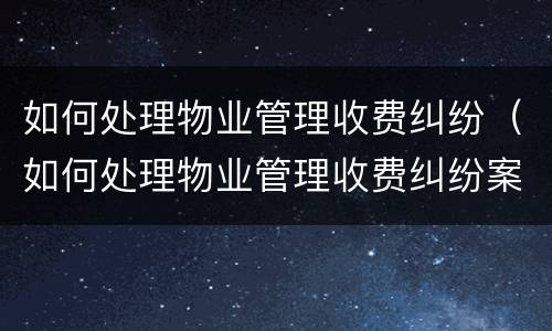 如何处理物业管理收费纠纷（如何处理物业管理收费纠纷案例）