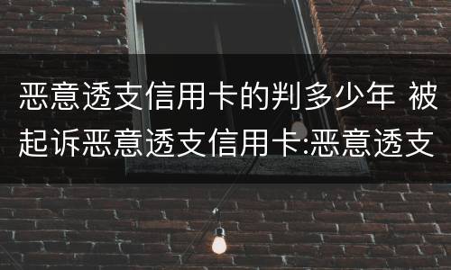 恶意透支信用卡的判多少年 被起诉恶意透支信用卡:恶意透支怎么判定