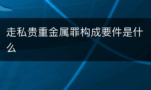 走私贵重金属罪构成要件是什么
