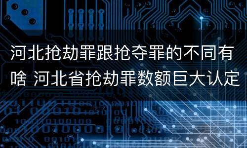 河北抢劫罪跟抢夺罪的不同有啥 河北省抢劫罪数额巨大认定标准