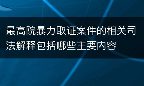 最高院暴力取证案件的相关司法解释包括哪些主要内容