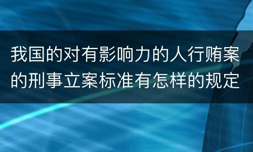 我国的对有影响力的人行贿案的刑事立案标准有怎样的规定