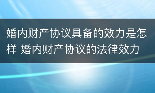 婚内财产协议具备的效力是怎样 婚内财产协议的法律效力