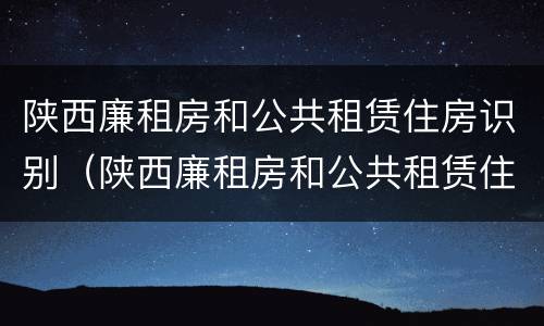 陕西廉租房和公共租赁住房识别（陕西廉租房和公共租赁住房识别一样吗）