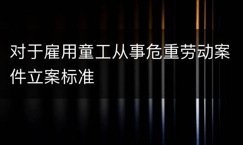 对于雇用童工从事危重劳动案件立案标准