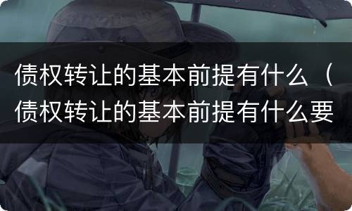 债权转让的基本前提有什么（债权转让的基本前提有什么要求）