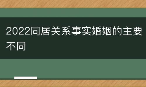 2022同居关系事实婚姻的主要不同