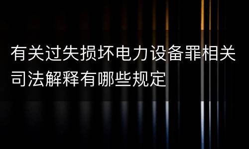 有关过失损坏电力设备罪相关司法解释有哪些规定