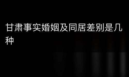 甘肃事实婚姻及同居差别是几种