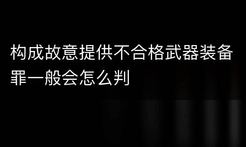 构成故意提供不合格武器装备罪一般会怎么判