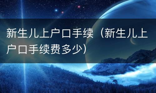 新生儿上户口手续（新生儿上户口手续费多少）