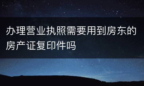 办理营业执照需要用到房东的房产证复印件吗