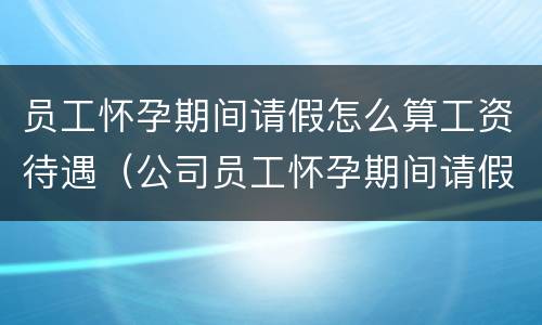 员工怀孕期间请假怎么算工资待遇（公司员工怀孕期间请假的标准和规章制度）
