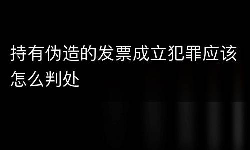 持有伪造的发票成立犯罪应该怎么判处